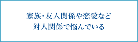 家族・友人関係や恋愛など対人関係で悩んでいる