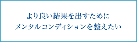 より良い結果を出すためにメンタルコンディションを整えたい